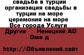 свадьба в турции, организация свадьбы в турции на море, церемония на море - Все города Услуги » Другие   . Ненецкий АО,Ома д.
